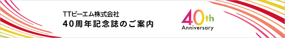 TTピーエム株式会社 40周年記念誌のご案内